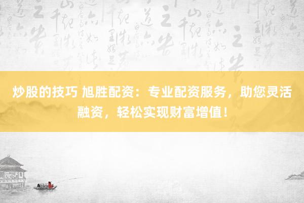 炒股的技巧 旭胜配资：专业配资服务，助您灵活融资，轻松实现财富增值！