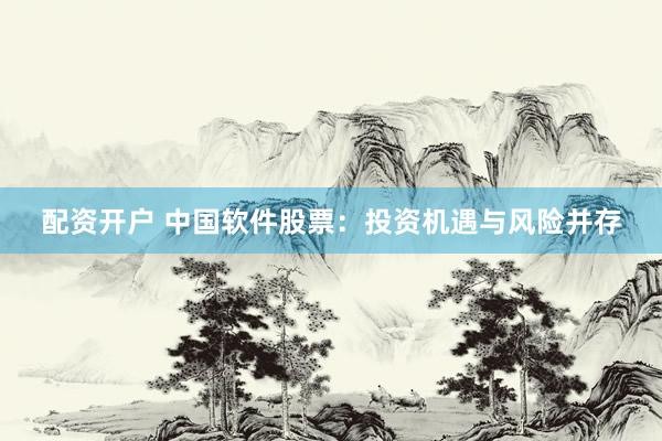 配资开户 中国软件股票：投资机遇与风险并存