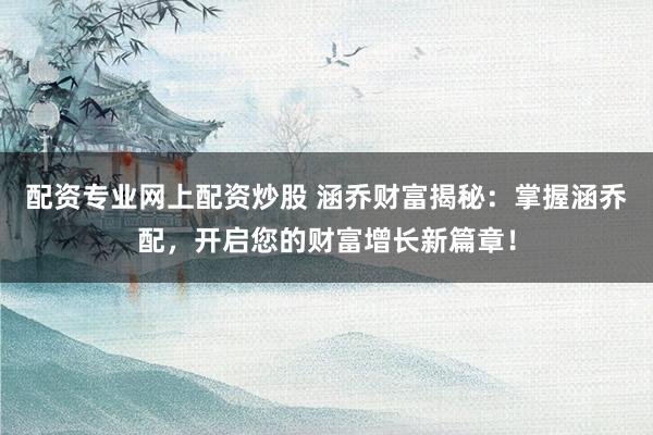 配资专业网上配资炒股 涵乔财富揭秘：掌握涵乔配，开启您的财富增长新篇章！