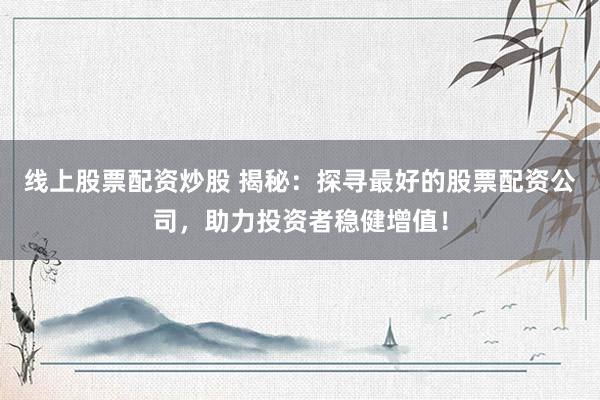 线上股票配资炒股 揭秘：探寻最好的股票配资公司，助力投资者稳健增值！