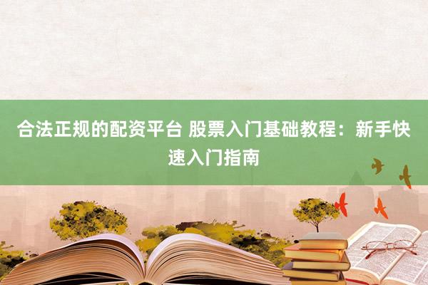 合法正规的配资平台 股票入门基础教程：新手快速入门指南