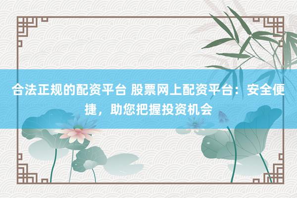 合法正规的配资平台 股票网上配资平台：安全便捷，助您把握投资机会