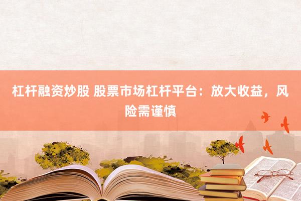 杠杆融资炒股 股票市场杠杆平台：放大收益，风险需谨慎