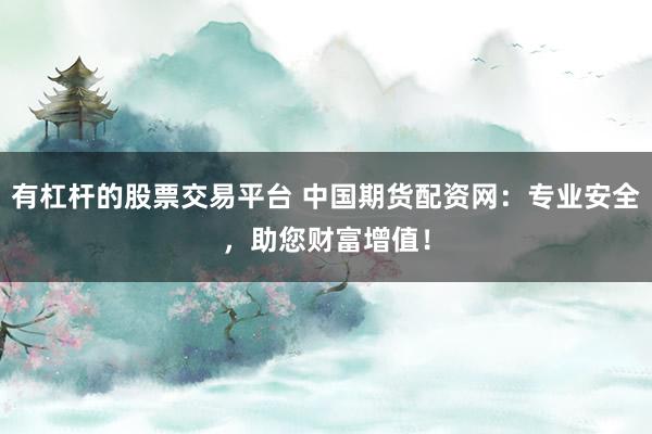 有杠杆的股票交易平台 中国期货配资网：专业安全，助您财富增值！