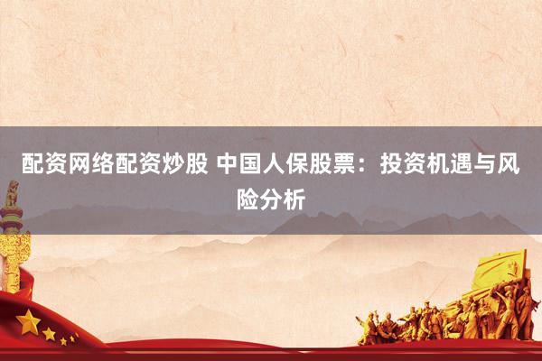 配资网络配资炒股 中国人保股票：投资机遇与风险分析