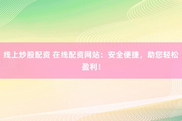 线上炒股配资 在线配资网站：安全便捷，助您轻松盈利！