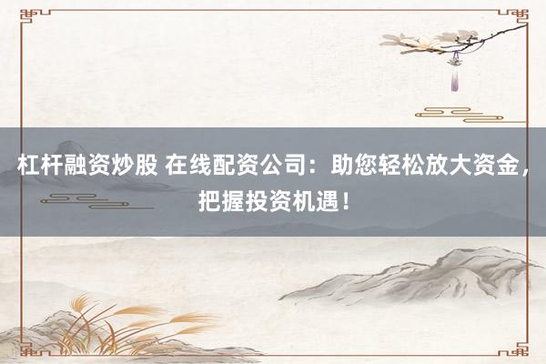 杠杆融资炒股 在线配资公司：助您轻松放大资金，把握投资机遇！