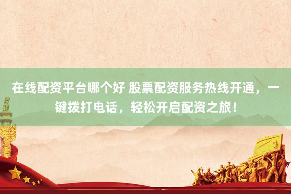 在线配资平台哪个好 股票配资服务热线开通，一键拨打电话，轻松开启配资之旅！