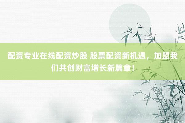 配资专业在线配资炒股 股票配资新机遇，加盟我们共创财富增长新篇章！