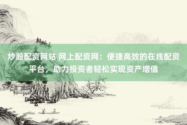 炒股配资网站 网上配资网：便捷高效的在线配资平台，助力投资者轻松实现资产增值