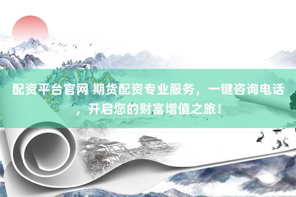 配资平台官网 期货配资专业服务，一键咨询电话，开启您的财富增值之旅！