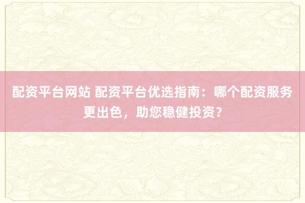 配资平台网站 配资平台优选指南：哪个配资服务更出色，助您稳健投资？