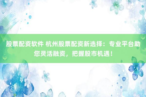 股票配资软件 杭州股票配资新选择：专业平台助您灵活融资，把握股市机遇！