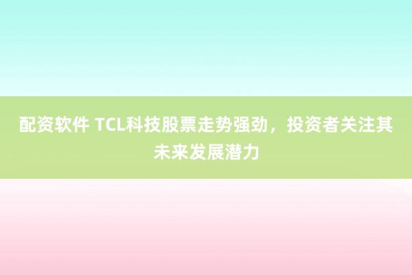 配资软件 TCL科技股票走势强劲，投资者关注其未来发展潜力