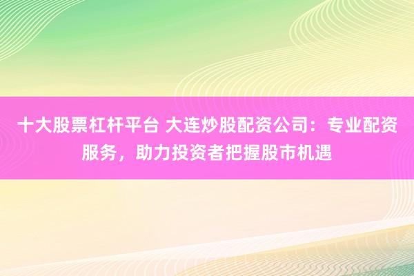 十大股票杠杆平台 大连炒股配资公司：专业配资服务，助力投资者把握股市机遇