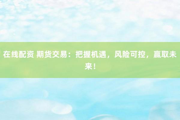 在线配资 期货交易：把握机遇，风险可控，赢取未来！