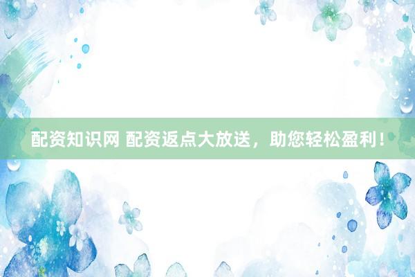 配资知识网 配资返点大放送，助您轻松盈利！