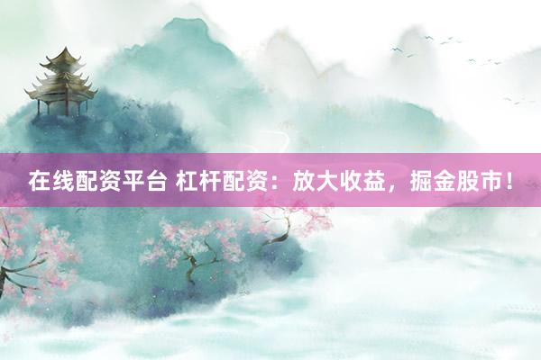 在线配资平台 杠杆配资：放大收益，掘金股市！