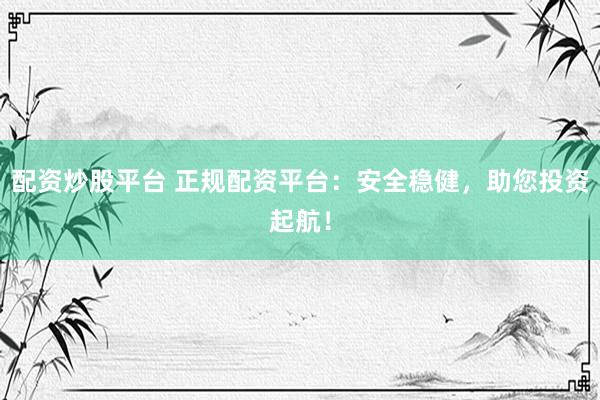 配资炒股平台 正规配资平台：安全稳健，助您投资起航！