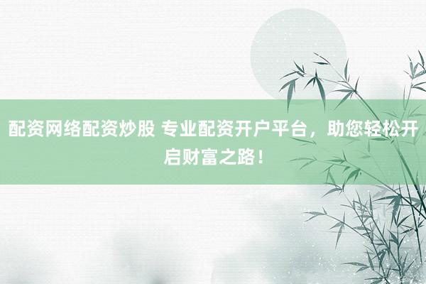配资网络配资炒股 专业配资开户平台，助您轻松开启财富之路！