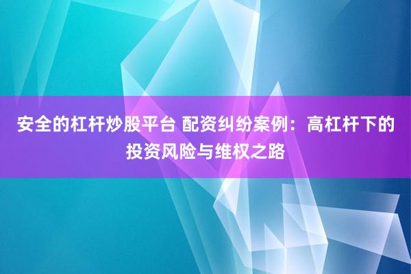 安全的杠杆炒股平台 配资纠纷案例：高杠杆下的投资风险与维权之路