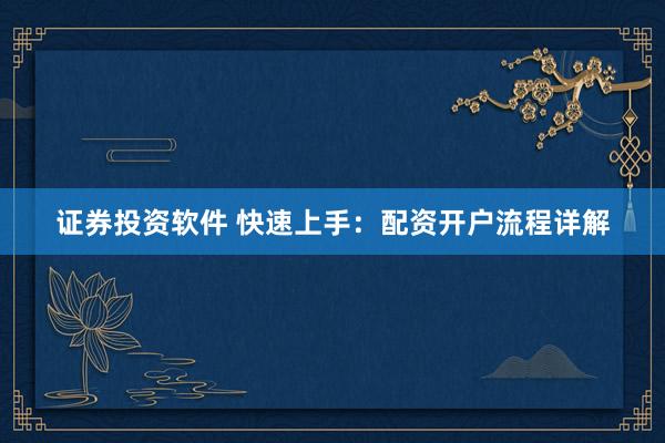 证券投资软件 快速上手：配资开户流程详解