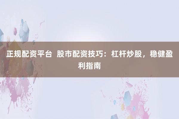 正规配资平台  股市配资技巧：杠杆炒股，稳健盈利指南
