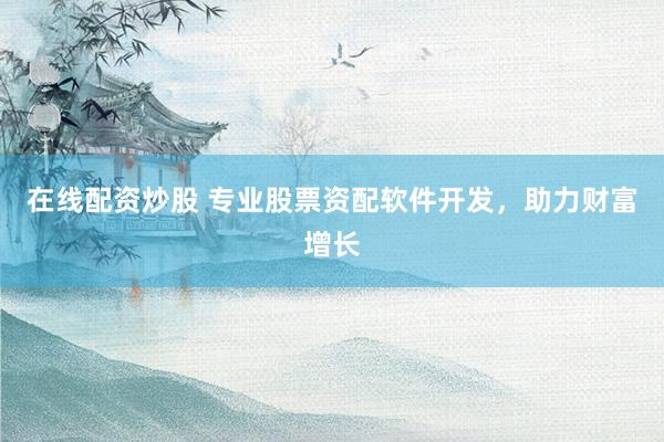 在线配资炒股 专业股票资配软件开发，助力财富增长