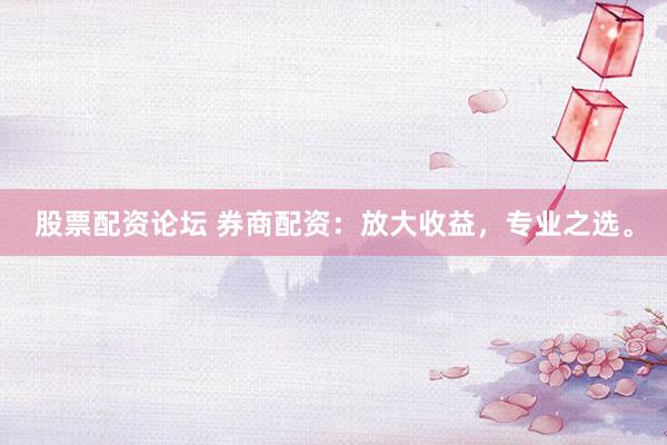 股票配资论坛 券商配资：放大收益，专业之选。