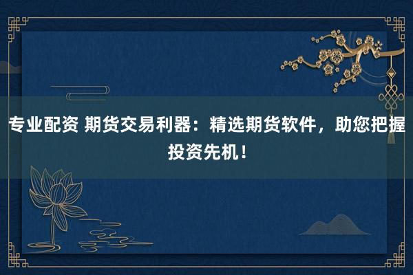 专业配资 期货交易利器：精选期货软件，助您把握投资先机！