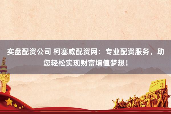 实盘配资公司 柯塞威配资网：专业配资服务，助您轻松实现财富增值梦想！