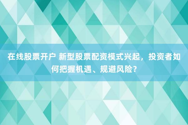 在线股票开户 新型股票配资模式兴起，投资者如何把握机遇、规避风险？