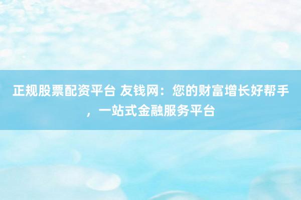 正规股票配资平台 友钱网：您的财富增长好帮手，一站式金融服务平台