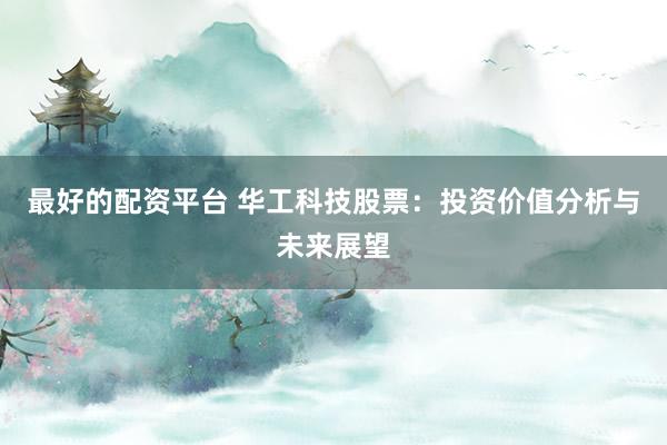 最好的配资平台 华工科技股票：投资价值分析与未来展望
