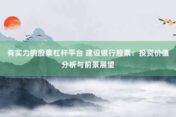 有实力的股票杠杆平台 建设银行股票：投资价值分析与前景展望
