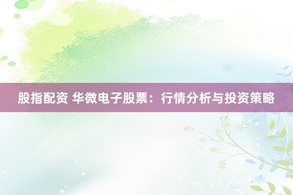 股指配资 华微电子股票：行情分析与投资策略