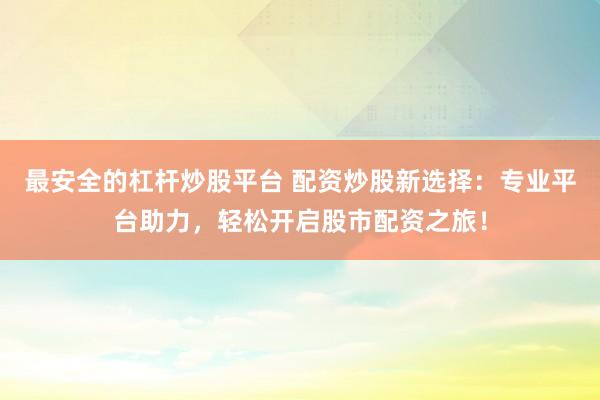最安全的杠杆炒股平台 配资炒股新选择：专业平台助力，轻松开启股市配资之旅！