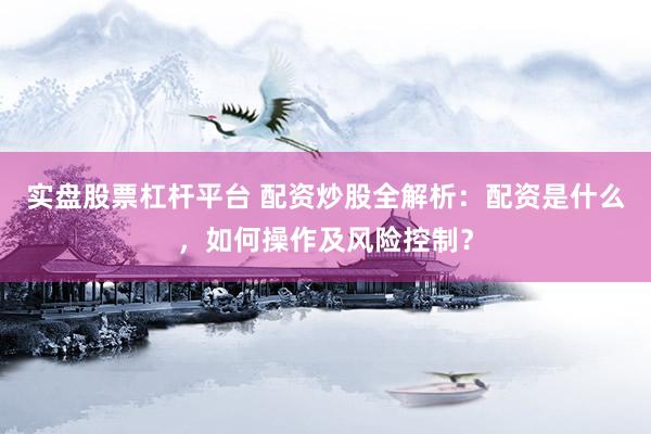实盘股票杠杆平台 配资炒股全解析：配资是什么，如何操作及风险控制？