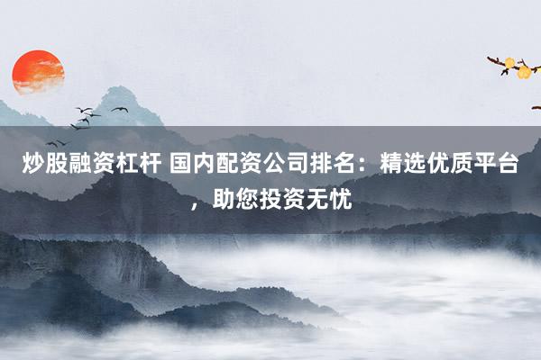 炒股融资杠杆 国内配资公司排名：精选优质平台，助您投资无忧