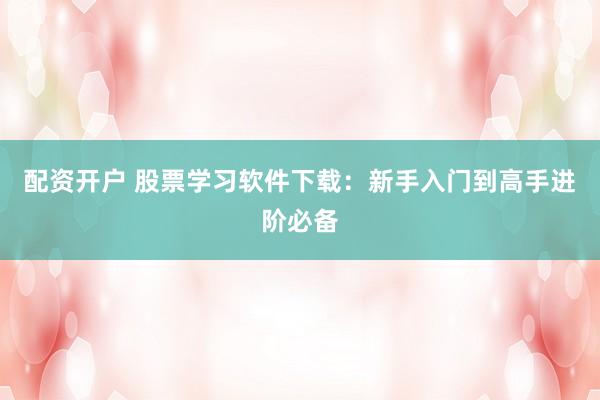 配资开户 股票学习软件下载：新手入门到高手进阶必备