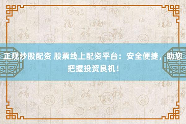 正规炒股配资 股票线上配资平台：安全便捷，助您把握投资良机！