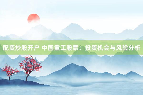 配资炒股开户 中国重工股票：投资机会与风险分析