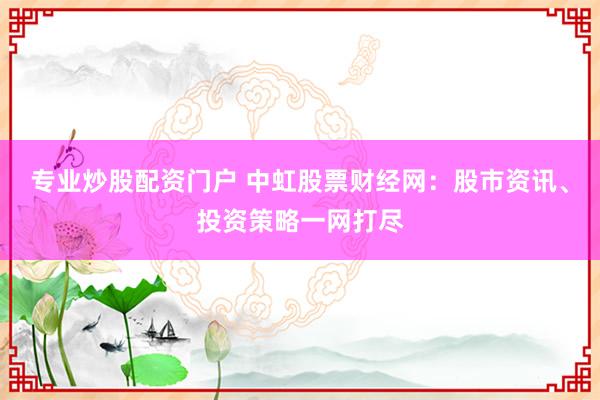 专业炒股配资门户 中虹股票财经网：股市资讯、投资策略一网打尽