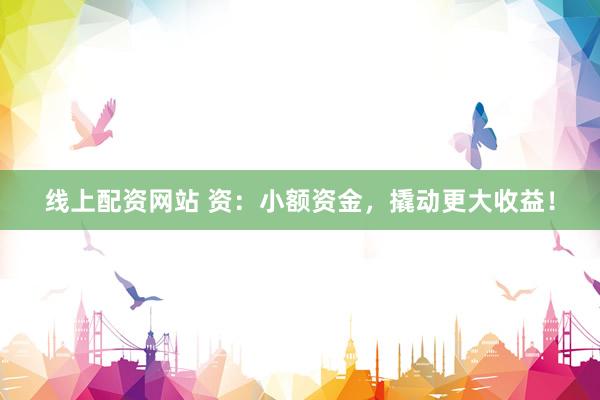 线上配资网站 资：小额资金，撬动更大收益！
