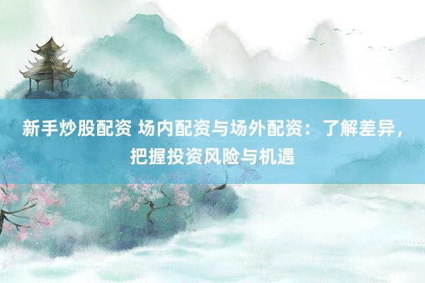 新手炒股配资 场内配资与场外配资：了解差异，把握投资风险与机遇
