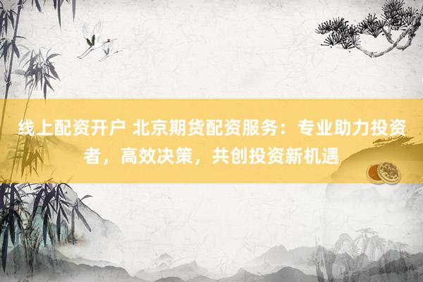 线上配资开户 北京期货配资服务：专业助力投资者，高效决策，共创投资新机遇