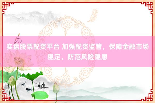 实盘股票配资平台 加强配资监管，保障金融市场稳定，防范风险隐患