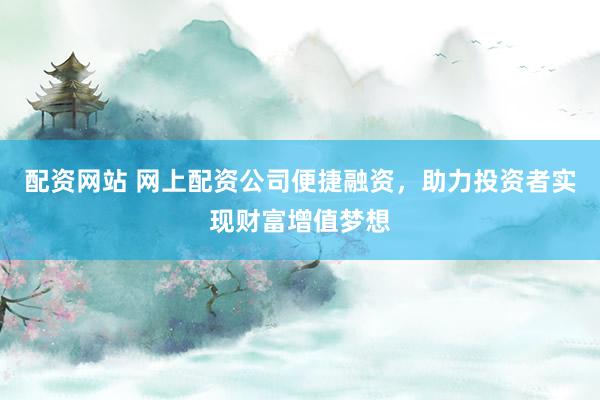配资网站 网上配资公司便捷融资，助力投资者实现财富增值梦想