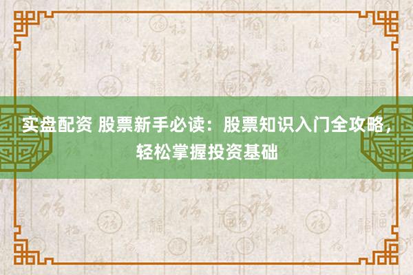 实盘配资 股票新手必读：股票知识入门全攻略，轻松掌握投资基础