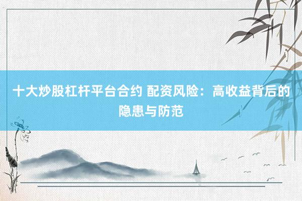 十大炒股杠杆平台合约 配资风险：高收益背后的隐患与防范